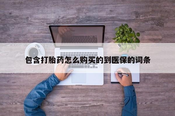 打胎药购买联系包含打胎药怎么购买的到医保的词条