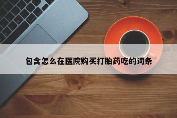 打胎药购买联系包含怎么在医院购买打胎药吃的词条