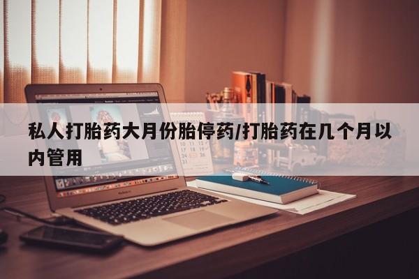 打胎药购买联系私人打胎药大月份胎停药/打胎药在几个月以内管用