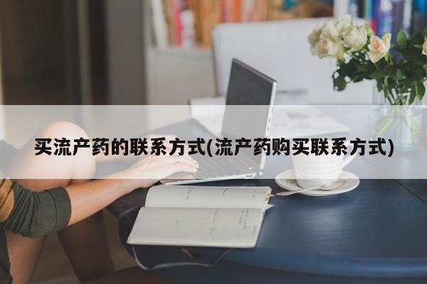 打胎药购买联系买流产药的联系方式(流产药购买联系方式)