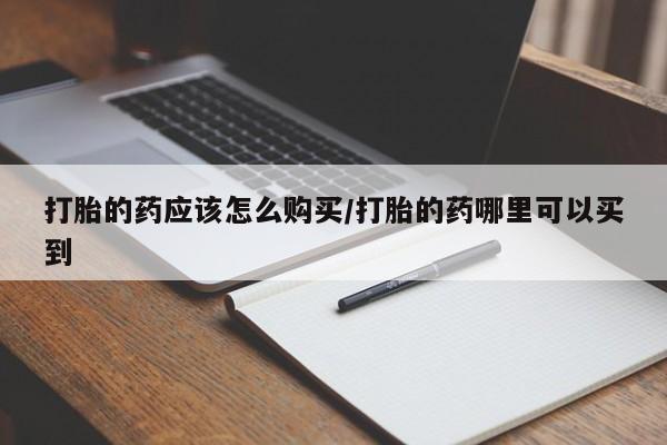 打胎药购买联系打胎的药应该怎么购买/打胎的药哪里可以买到