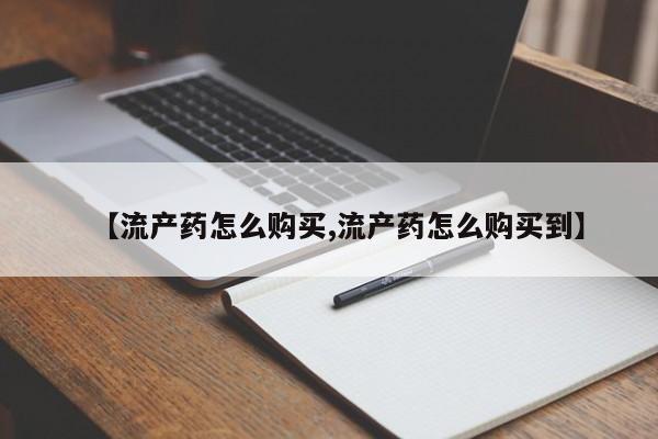 打胎药购买联系【流产药怎么购买,流产药怎么购买到】