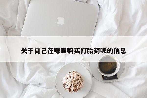 打胎药购买联系关于自己在哪里购买打胎药呢的信息
