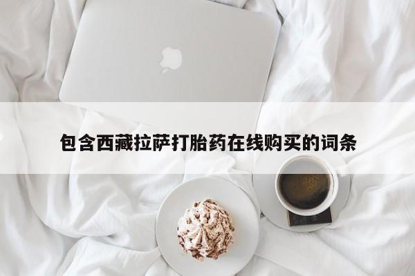 打胎药购买联系包含西藏拉萨打胎药在线购买的词条