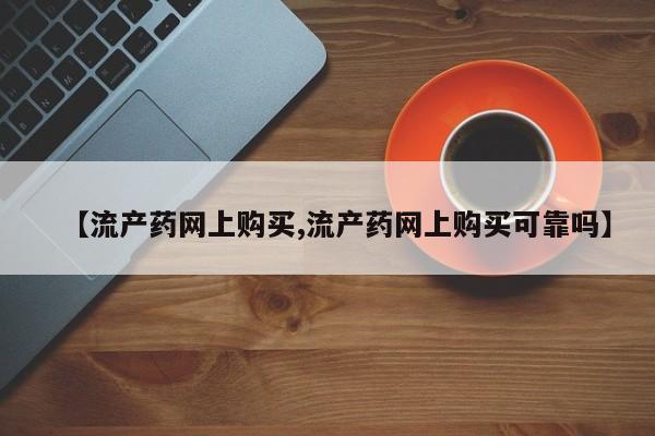 打胎药购买联系【流产药网上购买,流产药网上购买可靠吗】