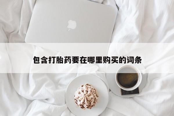打胎药购买联系包含打胎药要在哪里购买的词条