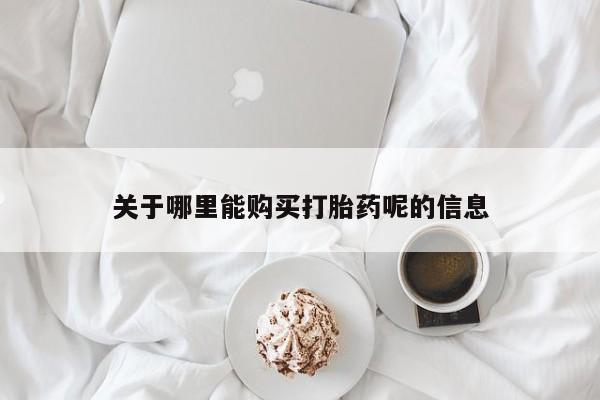 打胎药购买联系关于哪里能购买打胎药呢的信息