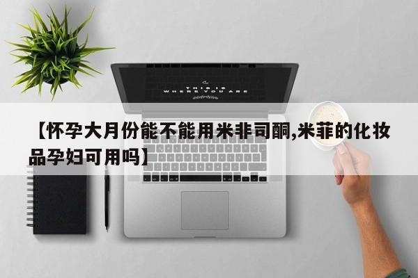 打胎药购买联系【怀孕大月份能不能用米非司酮,米菲的化妆品孕妇可用吗】