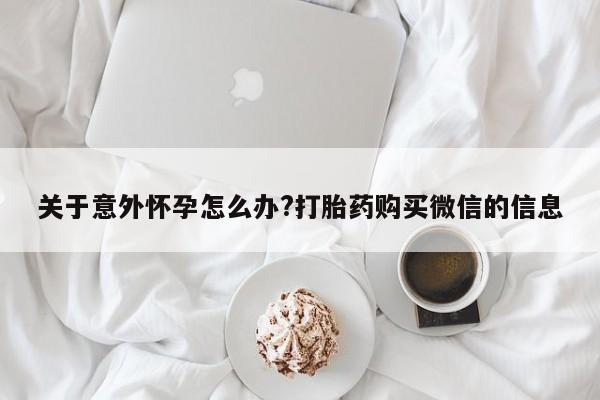 打胎药购买联系关于意外怀孕怎么办?打胎药购买微信的信息