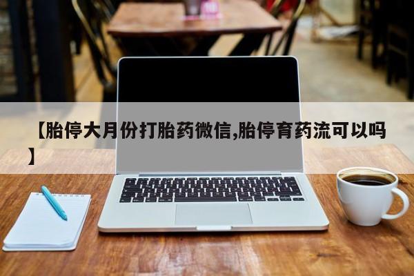 打胎药购买联系【胎停大月份打胎药微信,胎停育药流可以吗】