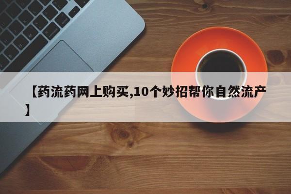 打胎药购买联系【药流药网上购买,10个妙招帮你自然流产】