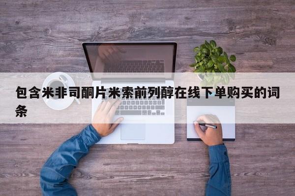 打胎药购买联系包含米非司酮片米索前列醇在线下单购买的词条