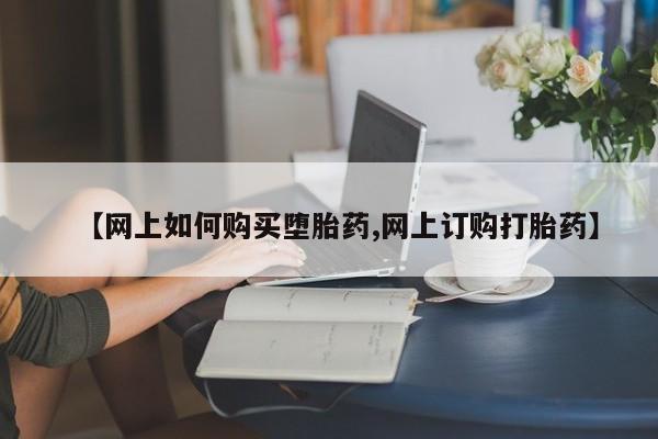 打胎药购买联系【网上如何购买堕胎药,网上订购打胎药】