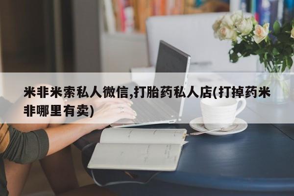 打胎药购买联系米非米索私人微信,打胎药私人店(打掉药米非哪里有卖)